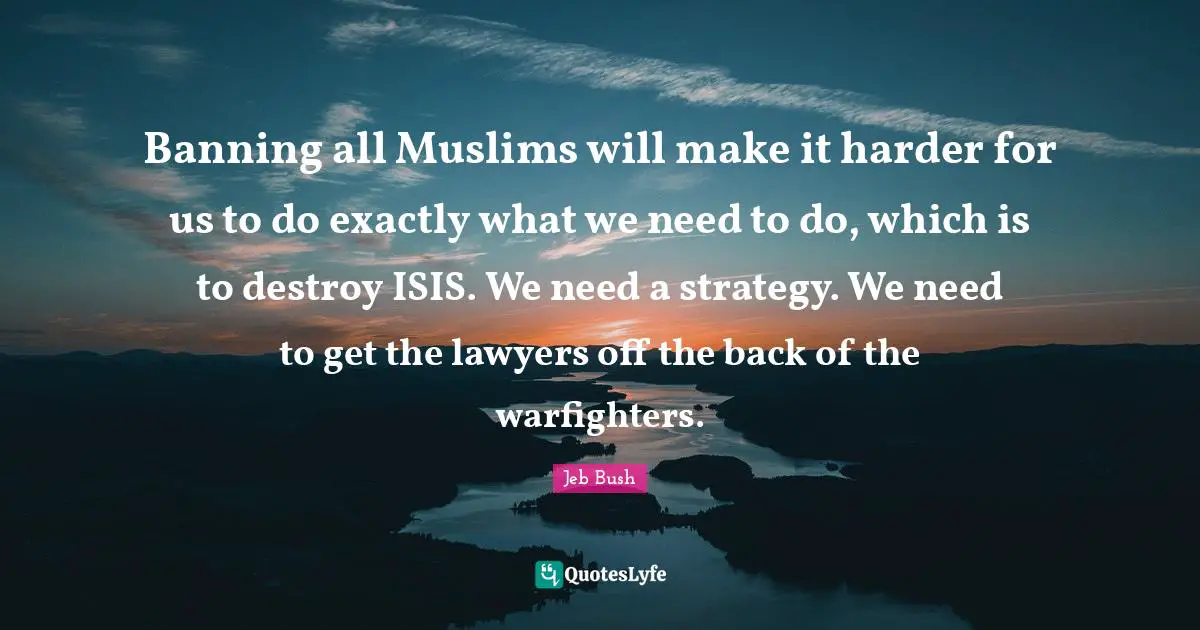 Banning all Muslims will make it harder for us to do exactly what we need to do, which is to destroy ISIS. We need a strategy. We need to get the lawyers off the back of the warfighters.
