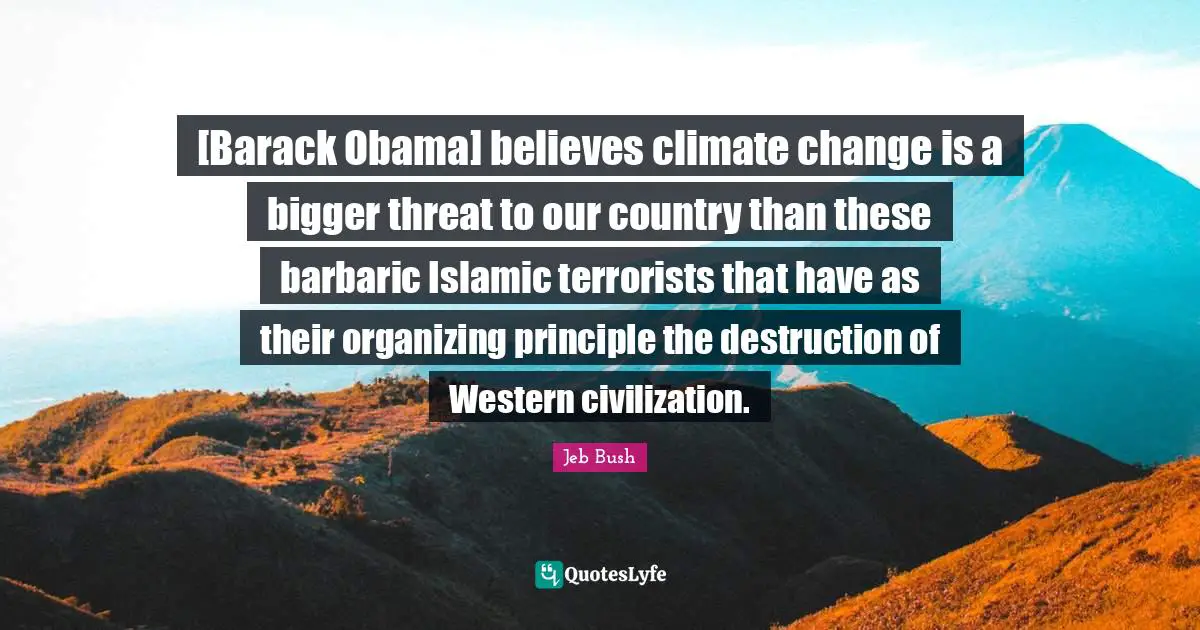 Barbaric Quotes: "[Barack Obama] believes climate change is a bigger threat to our country than these barbaric Islamic terrorists that have as their organizing principle the destruction of Western civilization."