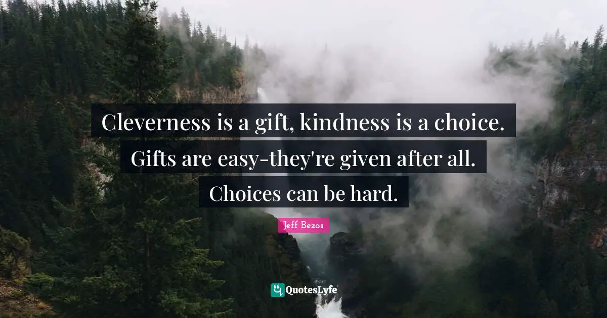 Cleverness is a gift, kindness is a choice. Gifts are easy-they're given after all. Choices can be hard.
