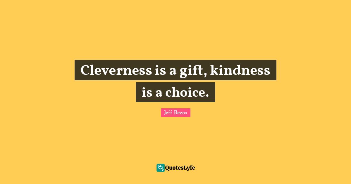 Cleverness is a gift, kindness is a choice.