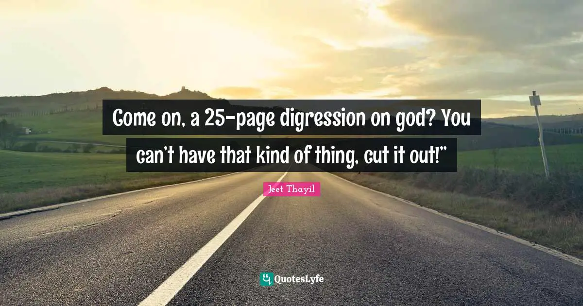 Come on, a 25-page digression on god? You can’t have that kind of thing, cut it out!”