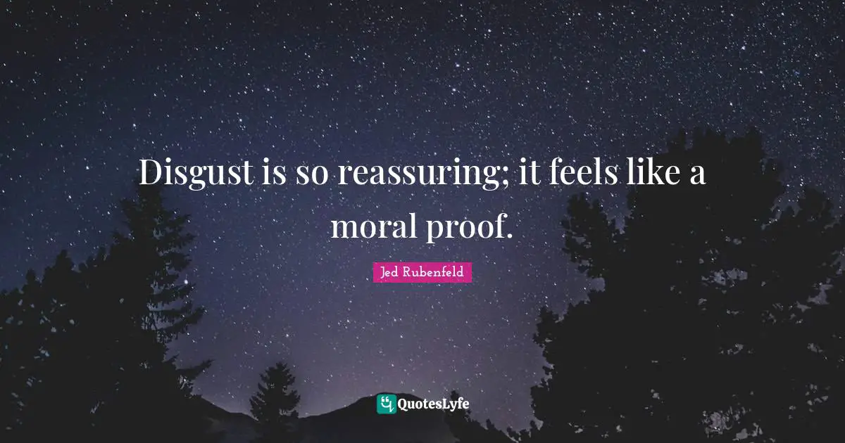 Disgust is so reassuring; it feels like a moral proof.