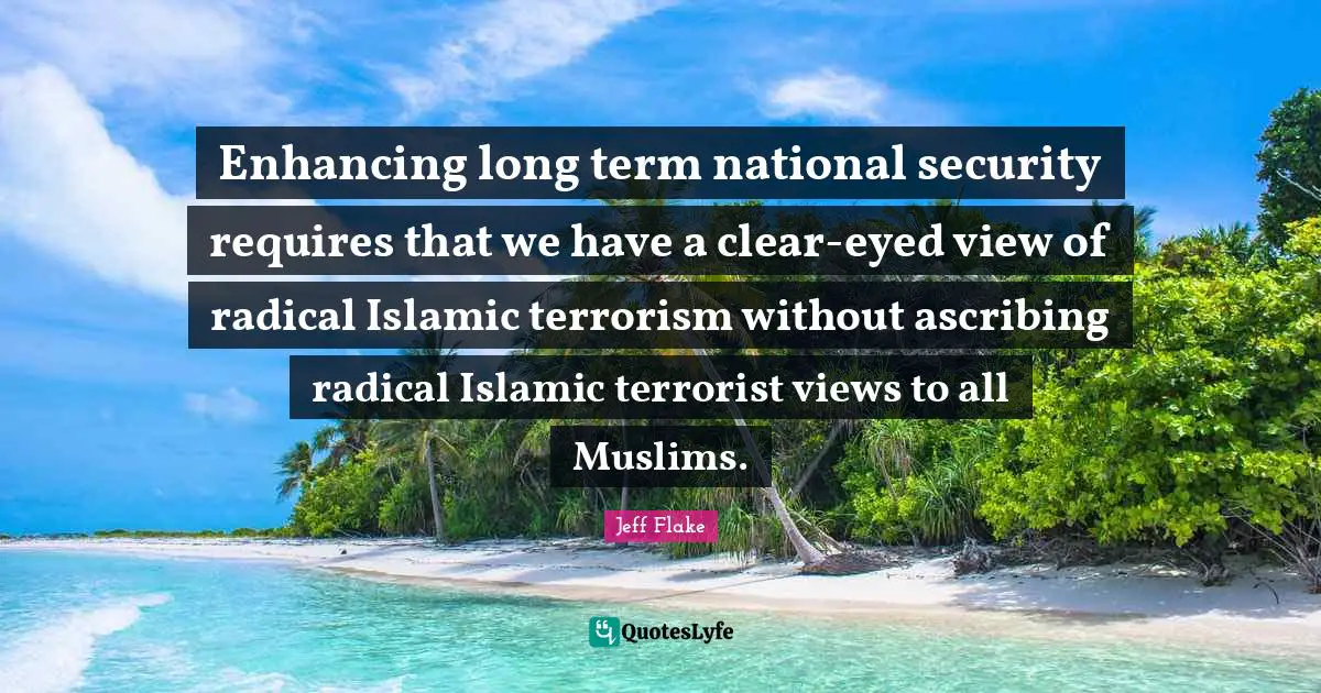 Enhancing long term national security requires that we have a clear-eyed view of radical Islamic terrorism without ascribing radical Islamic terrorist views to all Muslims.