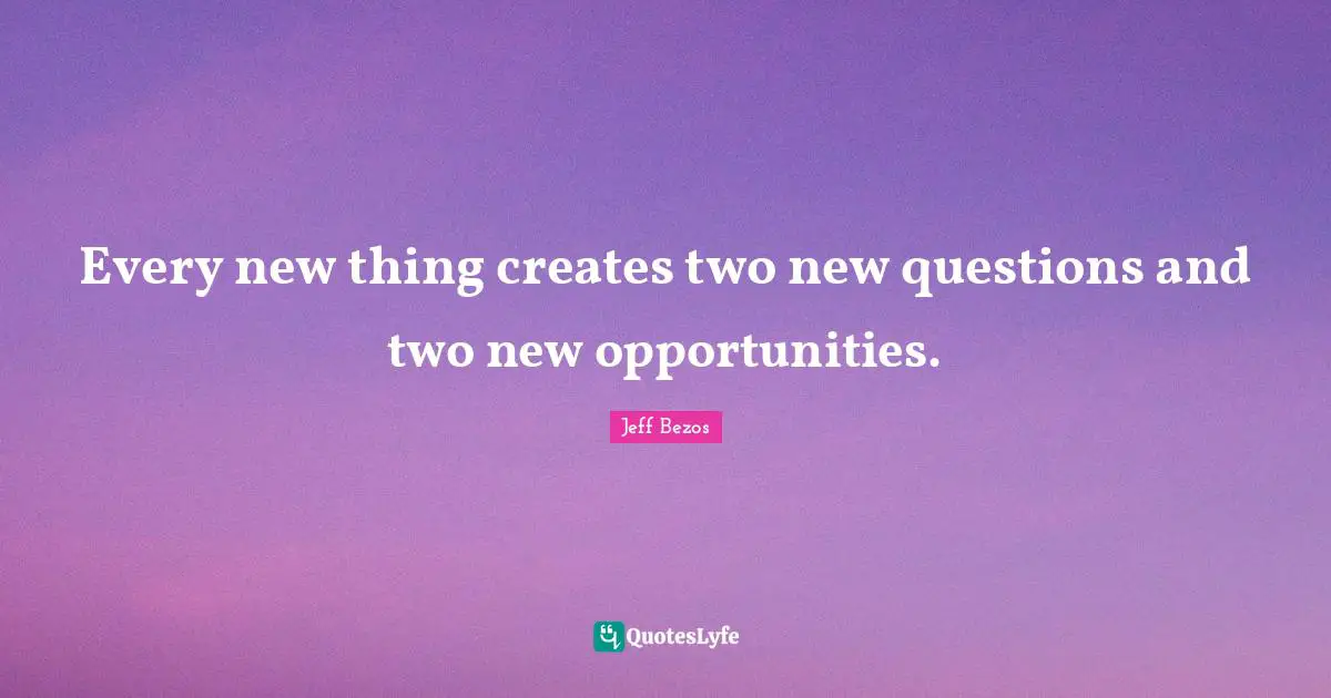 Every new thing creates two new questions and two new opportunities.
