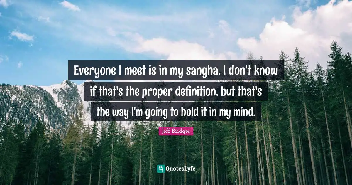 Definitions Quotes: "Everyone I meet is in my sangha. I don't know if that's the proper definition, but that's the way I'm going to hold it in my mind."