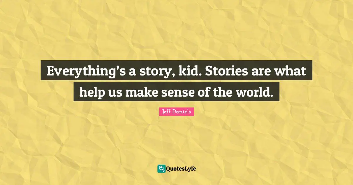 Everything’s a story, kid. Stories are what help us make sense of the world.