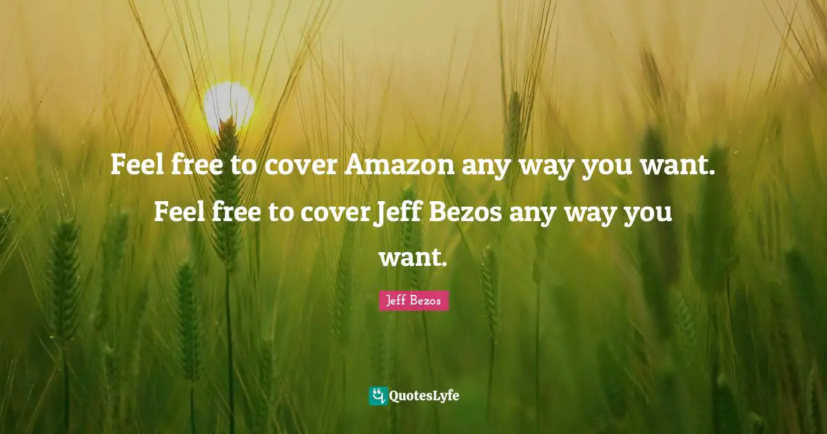 Feel free to cover Amazon any way you want. Feel free to cover Jeff Bezos any way you want.