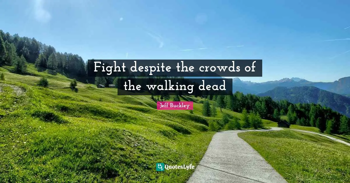 Jeff Buckley Quotes: "Fight despite the crowds of the walking dead"