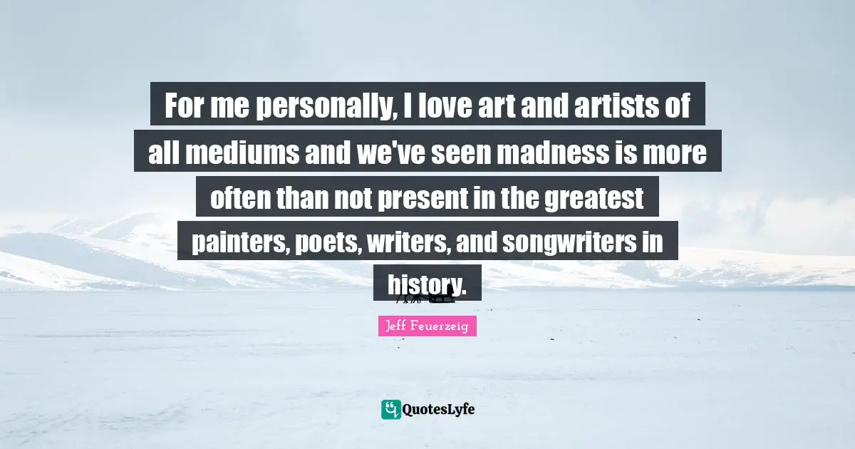 For me personally, I love art and artists of all mediums and we've seen madness is more often than not present in the greatest painters, poets, writers, and songwriters in history.