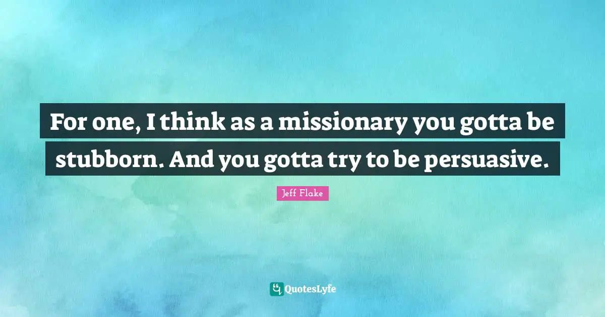 For one, I think as a missionary you gotta be stubborn. And you gotta try to be persuasive.
