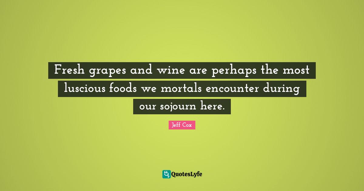 Fresh grapes and wine are perhaps the most luscious foods we mortals encounter during our sojourn here.