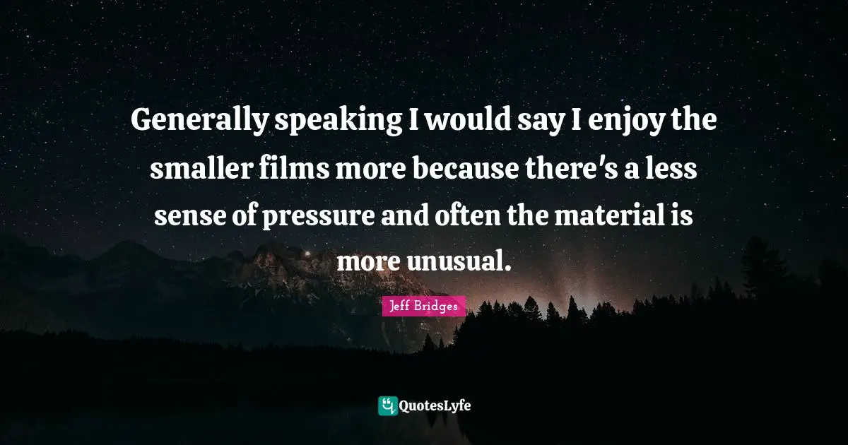 Generally speaking I would say I enjoy the smaller films more because there's a less sense of pressure and often the material is more unusual.