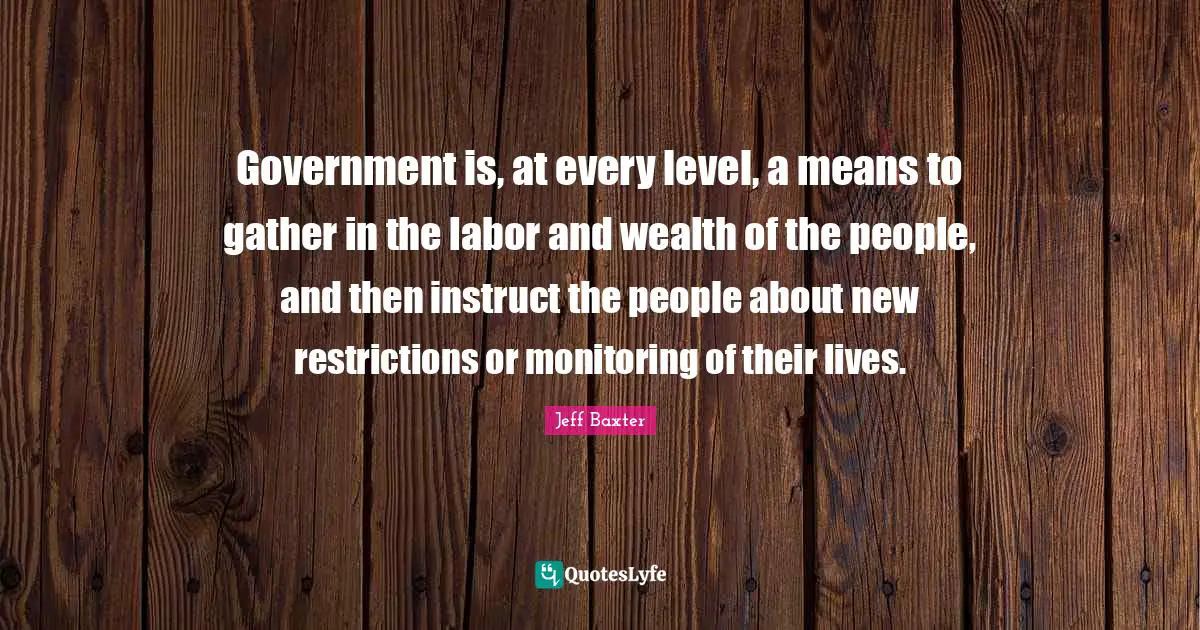 Monitoring Quotes: "Government is, at every level, a means to gather in the labor and wealth of the people, and then instruct the people about new restrictions or monitoring of their lives."