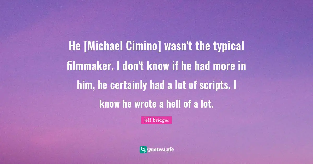 He [Michael Cimino] wasn't the typical filmmaker. I don't know if he had more in him, he certainly had a lot of scripts. I know he wrote a hell of a lot.