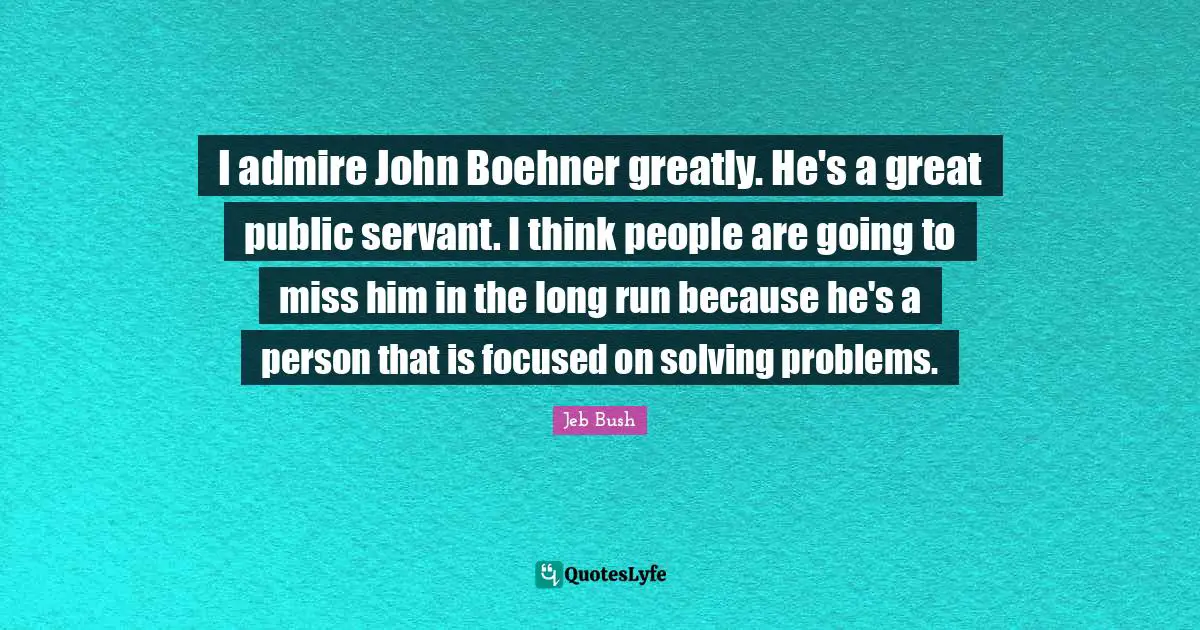 I admire John Boehner greatly. He's a great public servant. I think people are going to miss him in the long run because he's a person that is focused on solving problems.