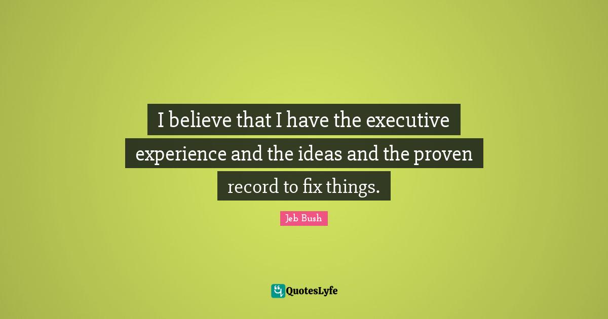 I believe that I have the executive experience and the ideas and the proven record to fix things.