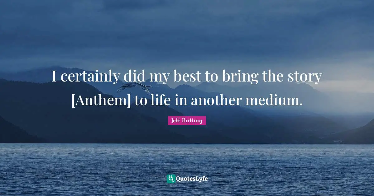 I certainly did my best to bring the story [Anthem] to life in another medium.
