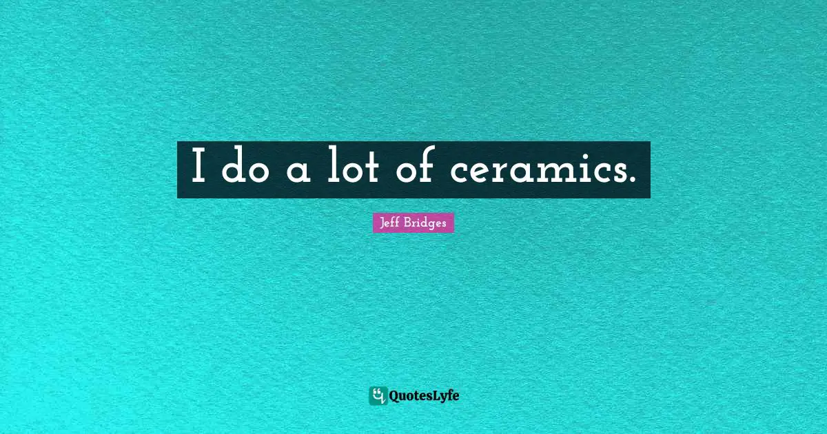 I do a lot of ceramics.