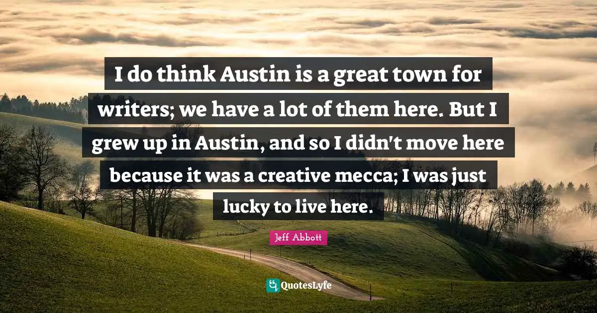 Mecca Quotes: "I do think Austin is a great town for writers; we have a lot of them here. But I grew up in Austin, and so I didn't move here because it was a creative mecca; I was just lucky to live here."