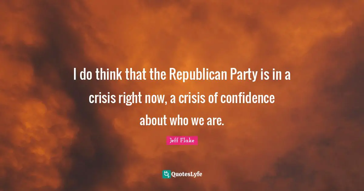 I do think that the Republican Party is in a crisis right now, a crisis of confidence about who we are.