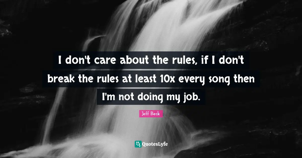Jeff Beck Quotes: "I don't care about the rules, if I don't break the rules at least 10x every song then I'm not doing my job."