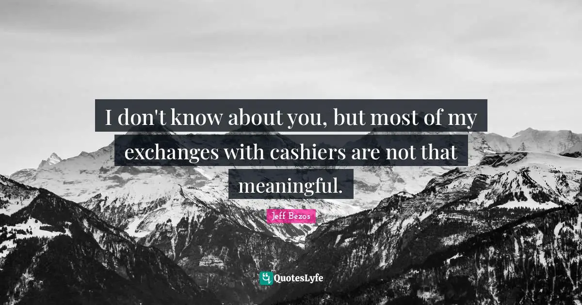Jeff Bezos Quotes: I don't know about you, but most of my exchanges with cashiers are not that meaningful.