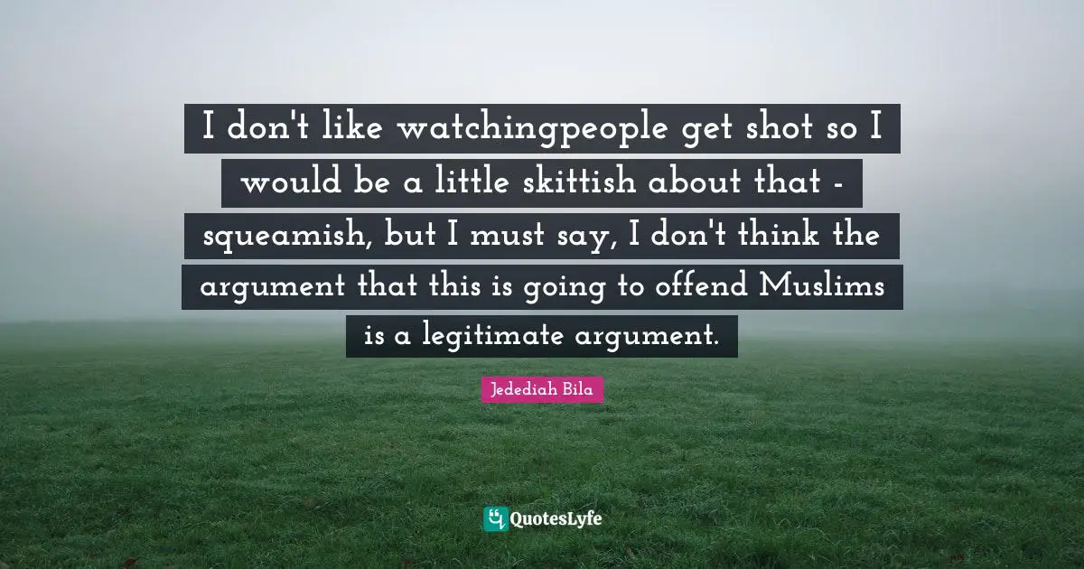I don't like watchingpeople get shot so I would be a little skittish about that - squeamish, but I must say, I don't think the argument that this is going to offend Muslims is a legitimate argument.