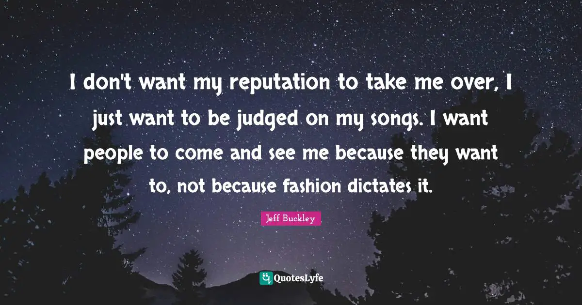Jeff Buckley Quotes: "I don't want my reputation to take me over, I just want to be judged on my songs. I want people to come and see me because they want to, not because fashion dictates it."