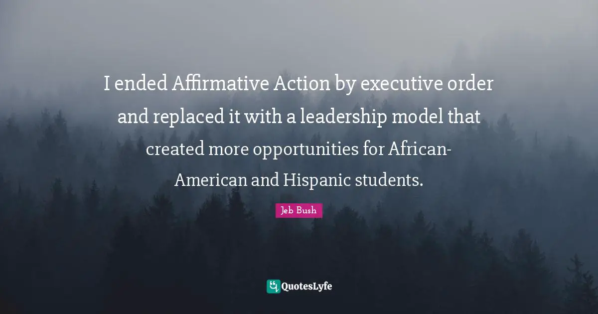 I ended Affirmative Action by executive order and replaced it with a leadership model that created more opportunities for African-American and Hispanic students.