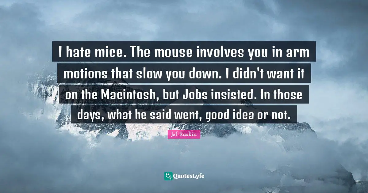 Jef Raskin Quotes: "I hate mice. The mouse involves you in arm motions that slow you down. I didn't want it on the Macintosh, but Jobs insisted. In those days, what he said went, good idea or not."
