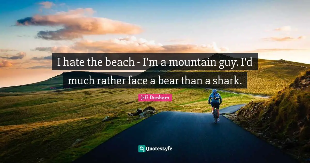 I hate the beach - I'm a mountain guy. I'd much rather face a bear than a shark.