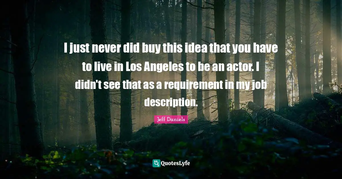 I just never did buy this idea that you have to live in Los Angeles to be an actor. I didn't see that as a requirement in my job description.