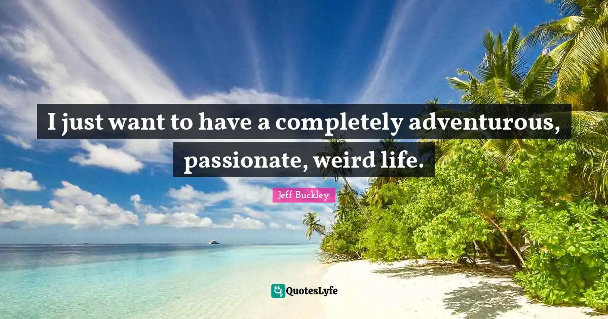 Jeff Buckley Quotes: "I just want to have a completely adventurous, passionate, weird life."