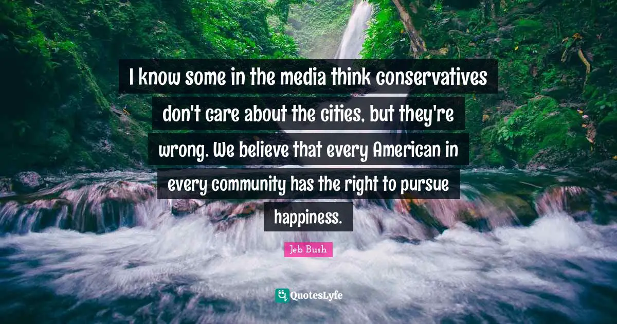 Jeb Bush Quotes: "I know some in the media think conservatives don't care about the cities, but they're wrong. We believe that every American in every community has the right to pursue happiness."