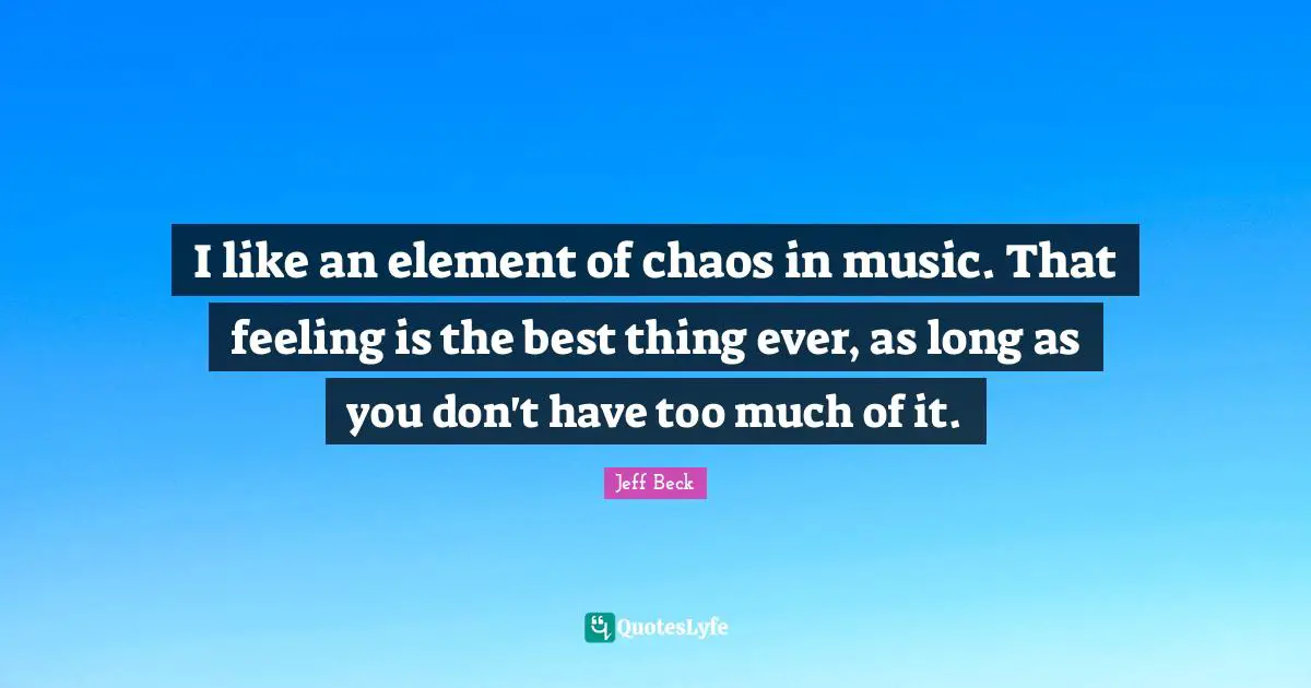 Jeff Beck Quotes: "I like an element of chaos in music. That feeling is the best thing ever, as long as you don't have too much of it."