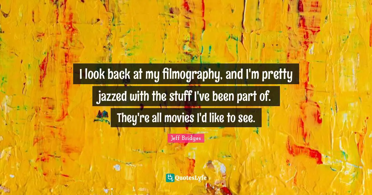 I look back at my filmography, and I'm pretty jazzed with the stuff I've been part of. They're all movies I'd like to see.