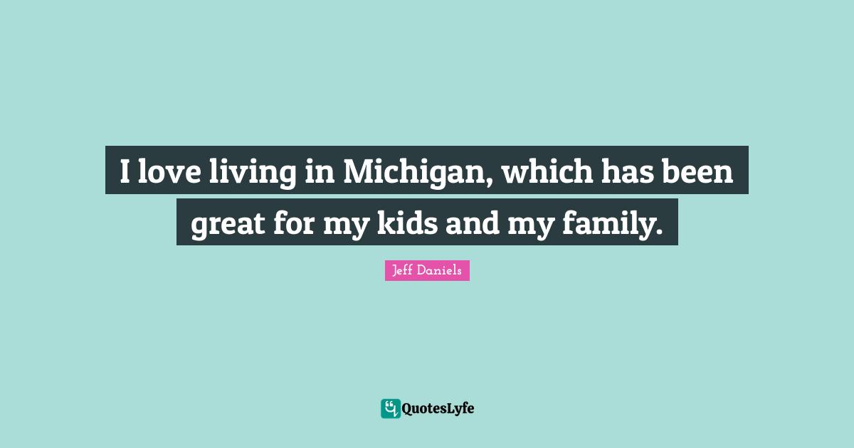 I love living in Michigan, which has been great for my kids and my family.