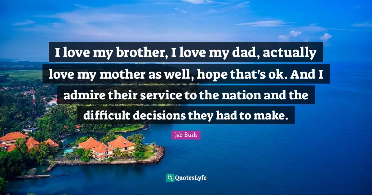 I love my brother, I love my dad, actually love my mother as well, hope that's ok. And I admire their service to the nation and the difficult decisions they had to make.