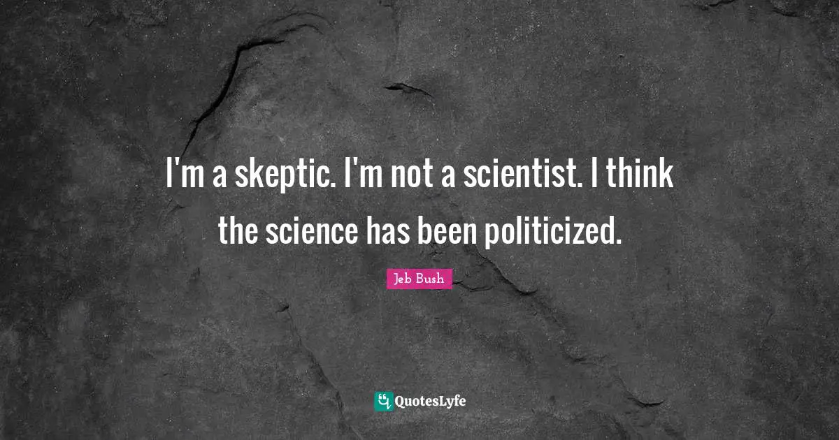 I'm a skeptic. I'm not a scientist. I think the science has been politicized.