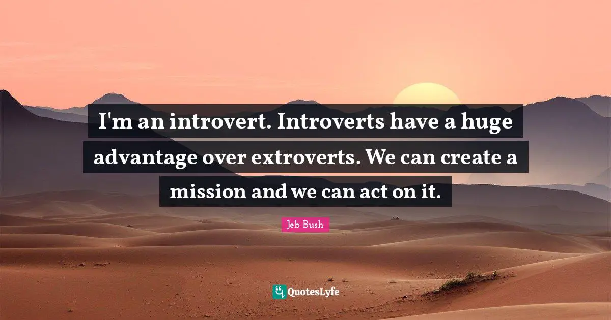 Jeb Bush Quotes: "I'm an introvert. Introverts have a huge advantage over extroverts. We can create a mission and we can act on it."