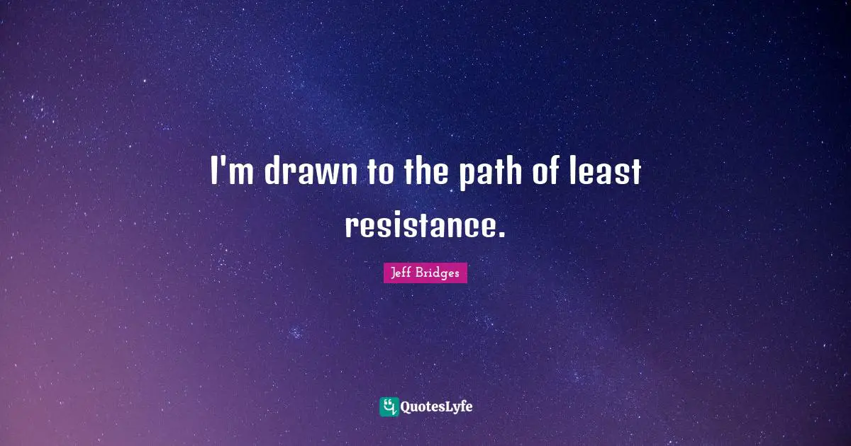 I'm drawn to the path of least resistance.