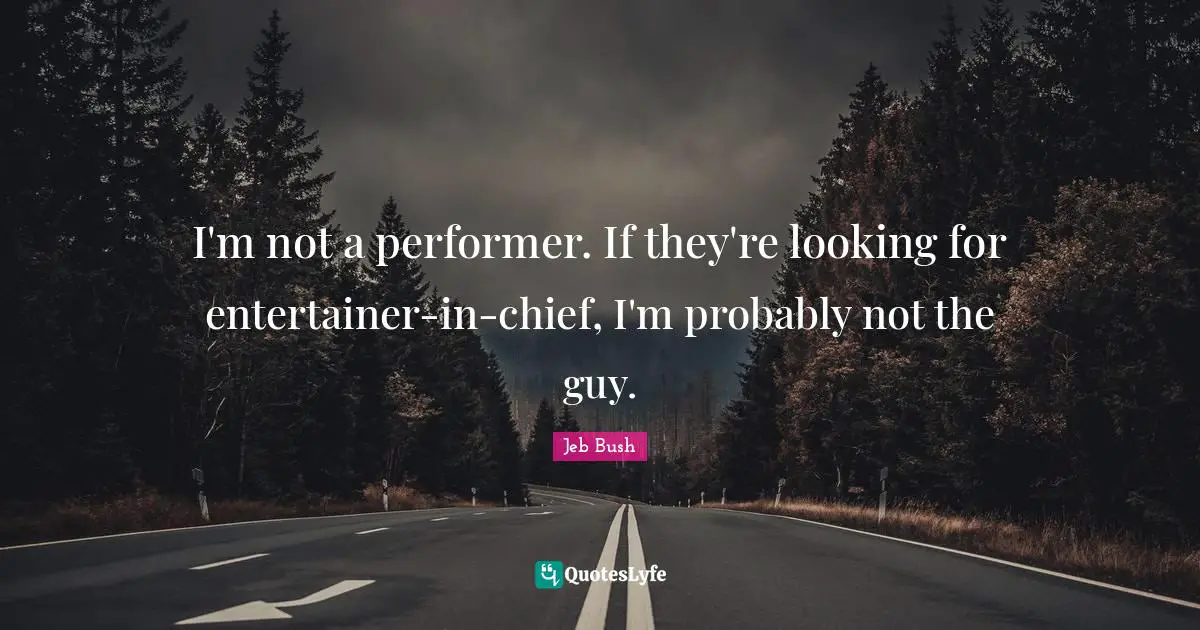 I'm not a performer. If they're looking for entertainer-in-chief, I'm probably not the guy.