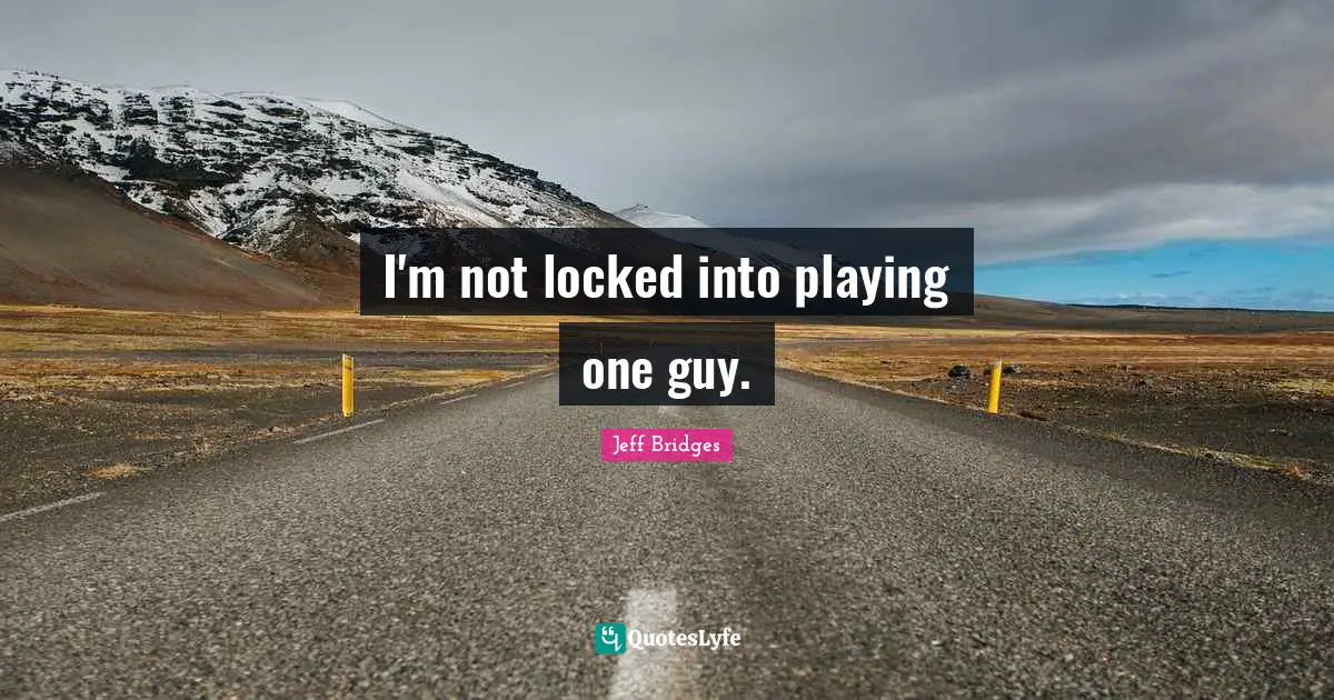I'm not locked into playing one guy.