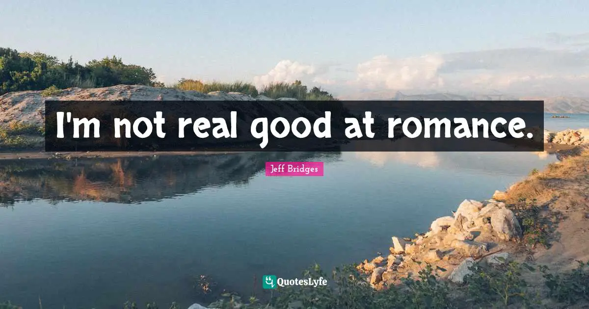 I'm not real good at romance.