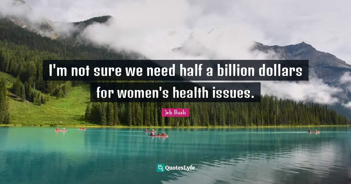 Jeb Bush Quotes: "I'm not sure we need half a billion dollars for women's health issues."
