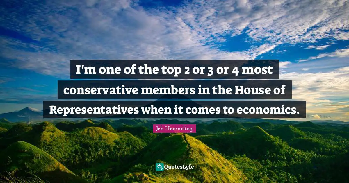 Jeb Hensarling Quotes: "I'm one of the top 2 or 3 or 4 most conservative members in the House of Representatives when it comes to economics."