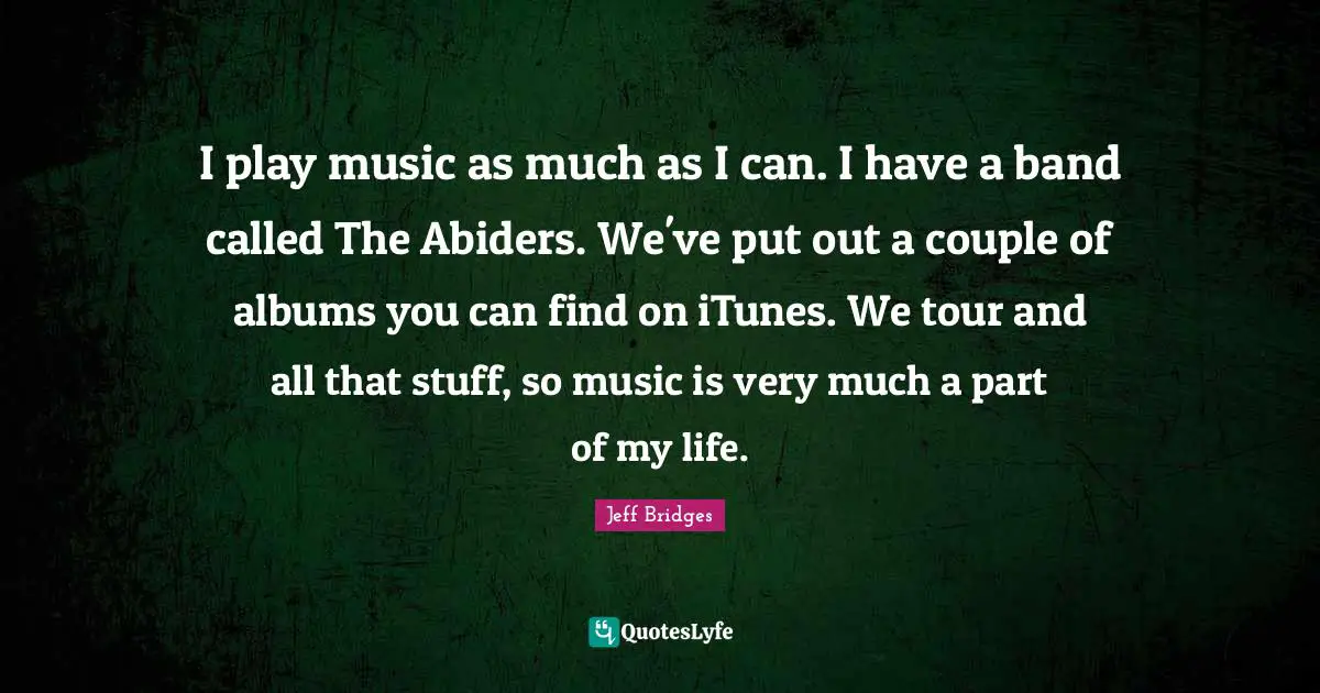 I play music as much as I can. I have a band called The Abiders. We've put out a couple of albums you can find on iTunes. We tour and all that stuff, so music is very much a part of my life.