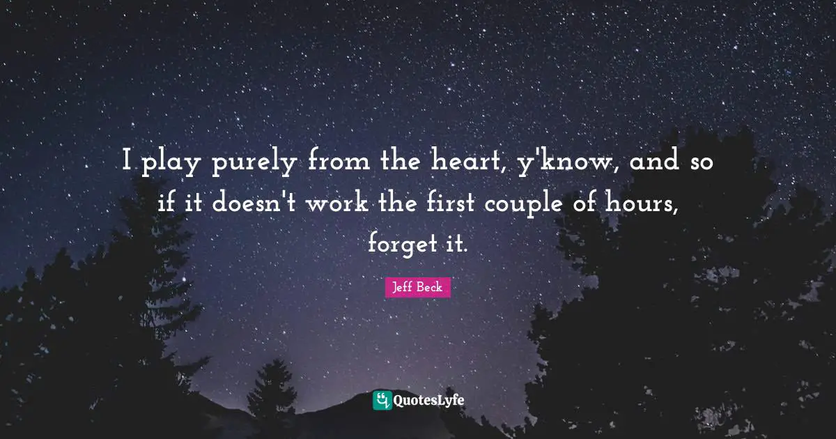 Jeff Beck Quotes: "I play purely from the heart, y'know, and so if it doesn't work the first couple of hours, forget it."