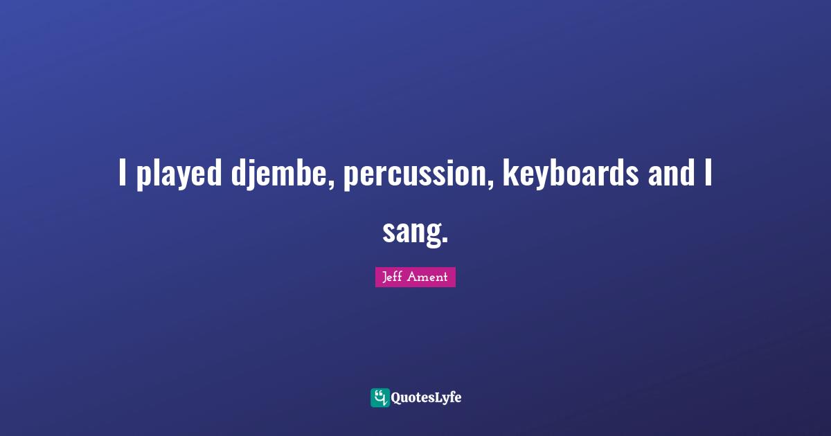I played djembe, percussion, keyboards and I sang.