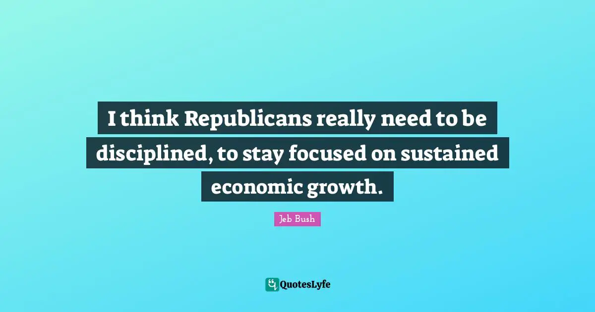 I think Republicans really need to be disciplined, to stay focused on sustained economic growth.